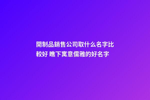 開制品銷售公司取什么名字比較好 瞧下寓意儒雅的好名字-第1張-公司起名-玄機派